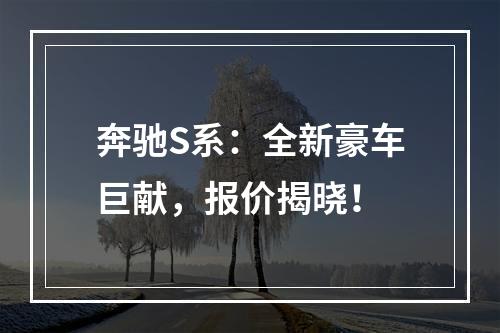 奔驰S系：全新豪车巨献，报价揭晓！