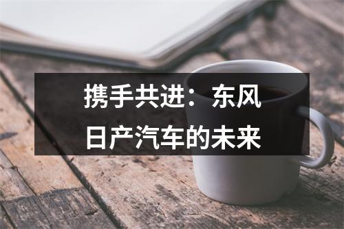 携手共进：东风日产汽车的未来