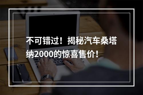 不可错过！揭秘汽车桑塔纳2000的惊喜售价！