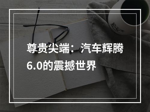 尊贵尖端：汽车辉腾6.0的震撼世界