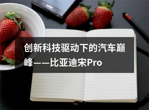创新科技驱动下的汽车巅峰——比亚迪宋Pro