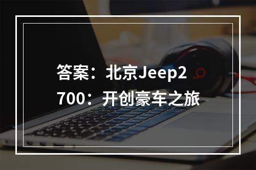 答案：北京Jeep2700：开创豪车之旅