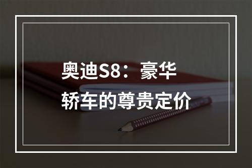 奥迪S8：豪华轿车的尊贵定价