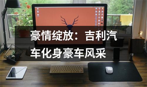 豪情绽放：吉利汽车化身豪车风采