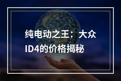 纯电动之王：大众ID4的价格揭秘