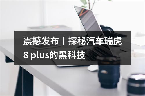 震撼发布丨探秘汽车瑞虎8 plus的黑科技