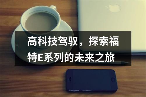 高科技驾驭，探索福特E系列的未来之旅