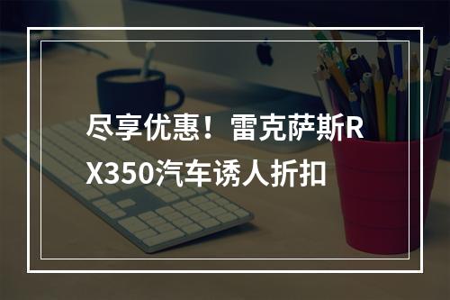 尽享优惠！雷克萨斯RX350汽车诱人折扣