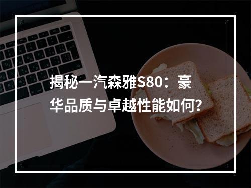 揭秘一汽森雅S80：豪华品质与卓越性能如何？
