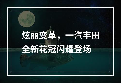 炫丽变革，一汽丰田全新花冠闪耀登场