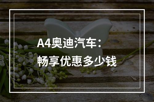 A4奥迪汽车：畅享优惠多少钱