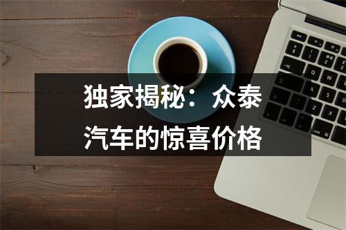 独家揭秘：众泰汽车的惊喜价格