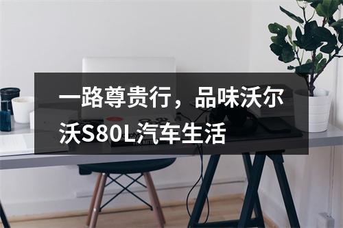 一路尊贵行，品味沃尔沃S80L汽车生活