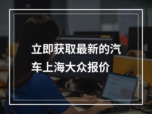 立即获取最新的汽车上海大众报价