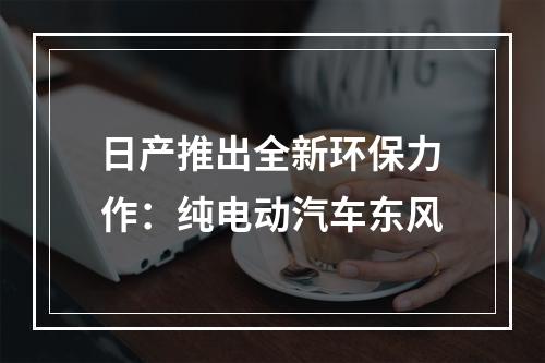 日产推出全新环保力作：纯电动汽车东风