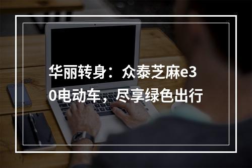 华丽转身：众泰芝麻e30电动车，尽享绿色出行