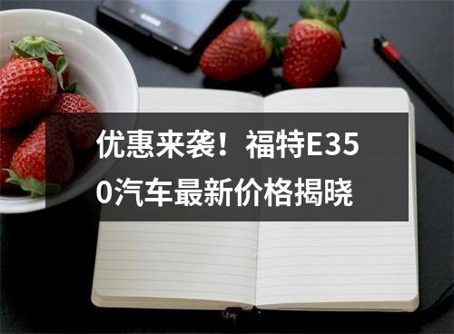 优惠来袭！福特E350汽车最新价格揭晓