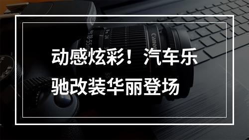 动感炫彩！汽车乐驰改装华丽登场