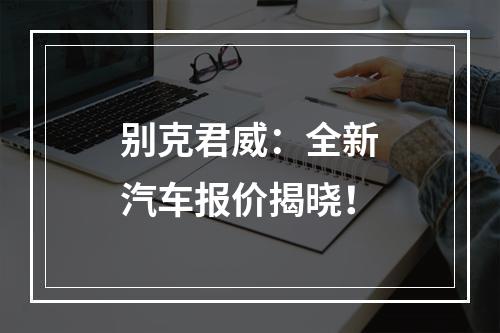 别克君威：全新汽车报价揭晓！