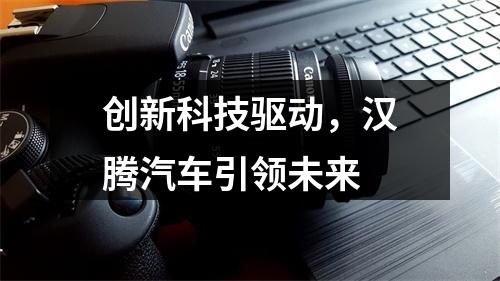 创新科技驱动，汉腾汽车引领未来