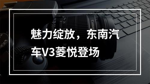 魅力绽放，东南汽车V3菱悦登场