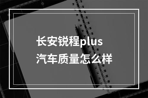 长安锐程plus汽车质量怎么样