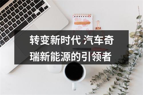 转变新时代 汽车奇瑞新能源的引领者