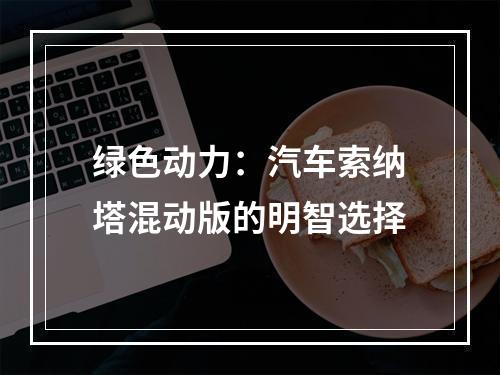 绿色动力：汽车索纳塔混动版的明智选择