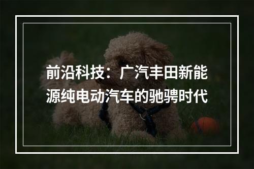 前沿科技：广汽丰田新能源纯电动汽车的驰骋时代