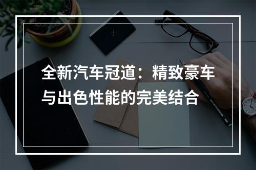 全新汽车冠道：精致豪车与出色性能的完美结合