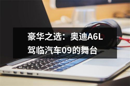 豪华之选：奥迪A6L驾临汽车09的舞台