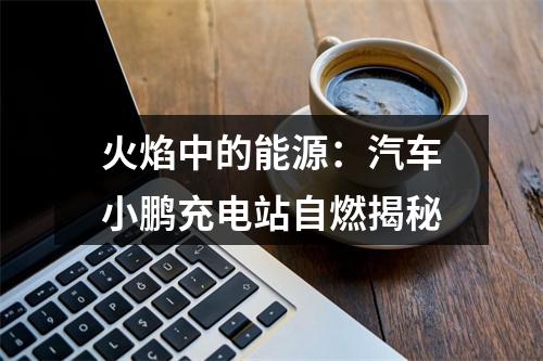 火焰中的能源：汽车小鹏充电站自燃揭秘