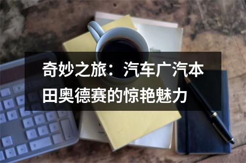 奇妙之旅：汽车广汽本田奥德赛的惊艳魅力