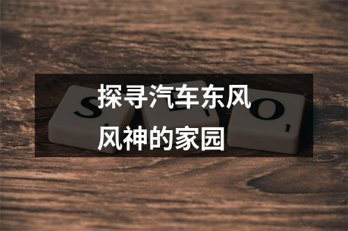 探寻汽车东风风神的家园