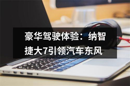 豪华驾驶体验：纳智捷大7引领汽车东风