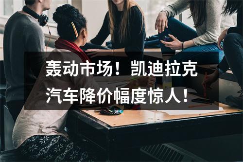 轰动市场！凯迪拉克汽车降价幅度惊人！