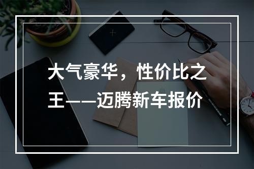 大气豪华，性价比之王——迈腾新车报价