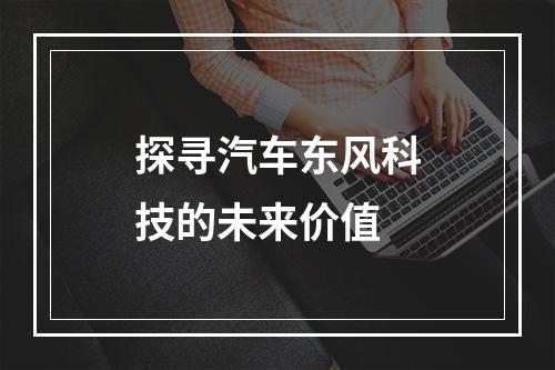 探寻汽车东风科技的未来价值
