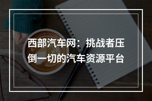 西部汽车网：挑战者压倒一切的汽车资源平台
