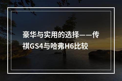 豪华与实用的选择——传祺GS4与哈弗H6比较