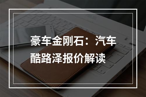 豪车金刚石：汽车酷路泽报价解读