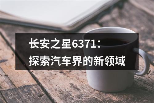 长安之星6371：探索汽车界的新领域
