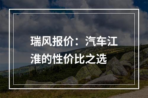 瑞风报价：汽车江淮的性价比之选