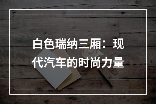白色瑞纳三厢：现代汽车的时尚力量