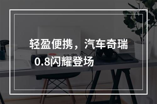 轻盈便携，汽车奇瑞  0.8闪耀登场