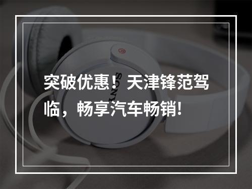 突破优惠！天津锋范驾临，畅享汽车畅销!