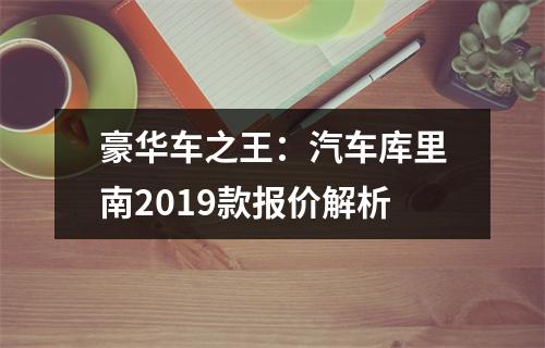豪华车之王：汽车库里南2019款报价解析