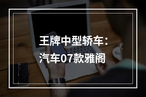 王牌中型轿车：汽车07款雅阁