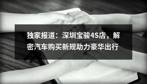 独家报道：深圳宝骏4S店，解密汽车购买新规助力豪华出行