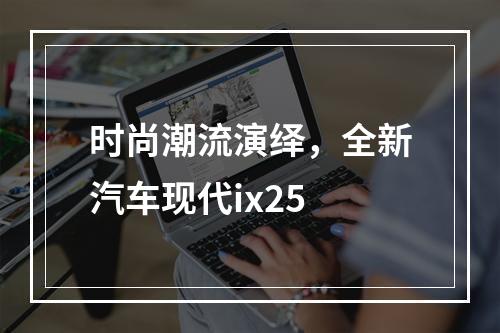 时尚潮流演绎，全新汽车现代ix25